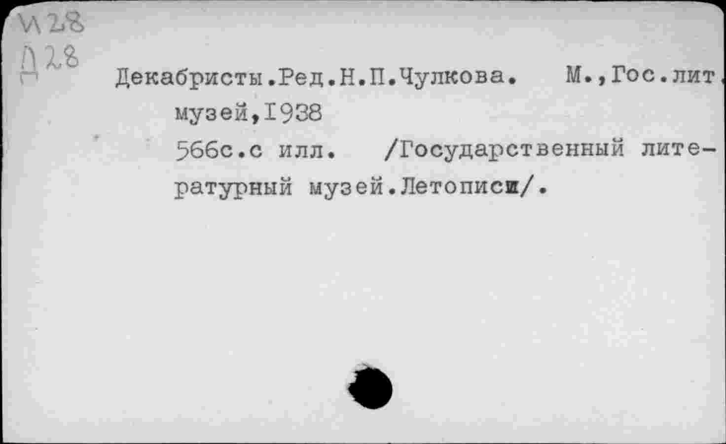 ﻿\АЪЯ
/Ш н	Декабристы.Ред.Н.П.Чулкова.	М.,Гос.лит музей,1938 566с.с илл. /Государственный литературный музей.Летописи/.